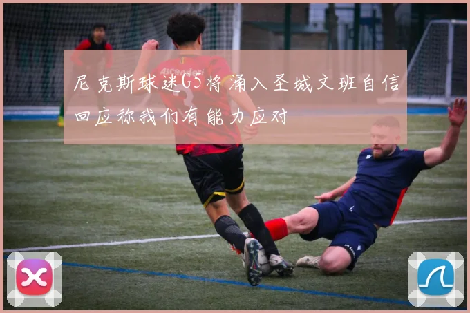 尼克斯球迷G5将涌入圣城文班自信回应称我们有能力应对