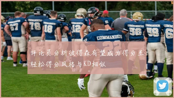 评论员分析彼得森有望成为得分王轻松得分风格与KD相似