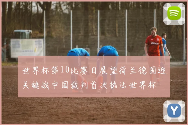 世界杯第10比赛日展望荷兰德国迎关键战中国裁判首次执法世界杯