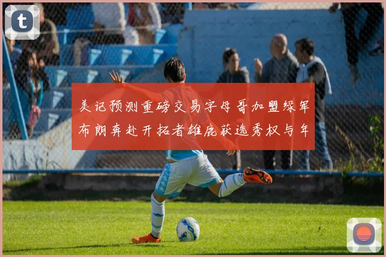 美记预测重磅交易字母哥加盟绿军布朗奔赴开拓者雄鹿获选秀权与年轻球员
