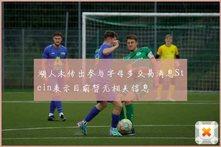 湖人未传出参与字母多交易消息Stein表示目前暂无相关信息