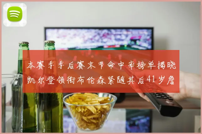 本赛季季后赛末节命中率榜单揭晓凯尔登领衔布伦森紧随其后41岁詹姆斯也在其中