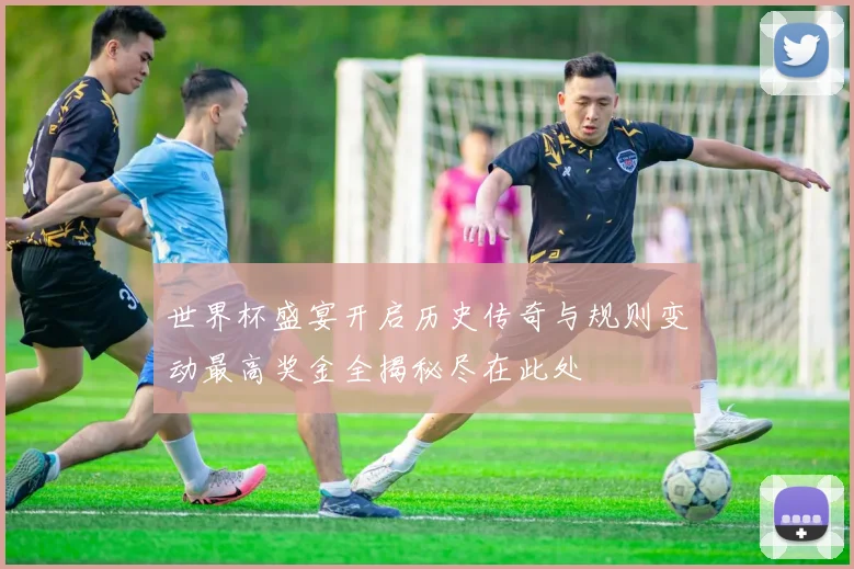 世界杯盛宴开启历史传奇与规则变动最高奖金全揭秘尽在此处