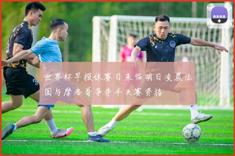 世界杯早报休赛日来临明日凌晨法国与摩洛哥争夺半决赛资格