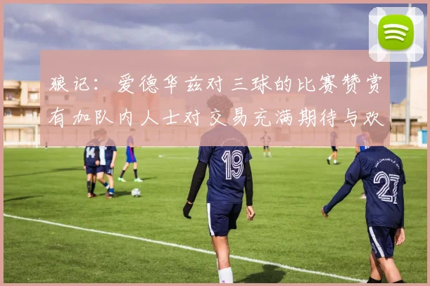 狼记：爱德华兹对三球的比赛赞赏有加队内人士对交易充满期待与欢欣