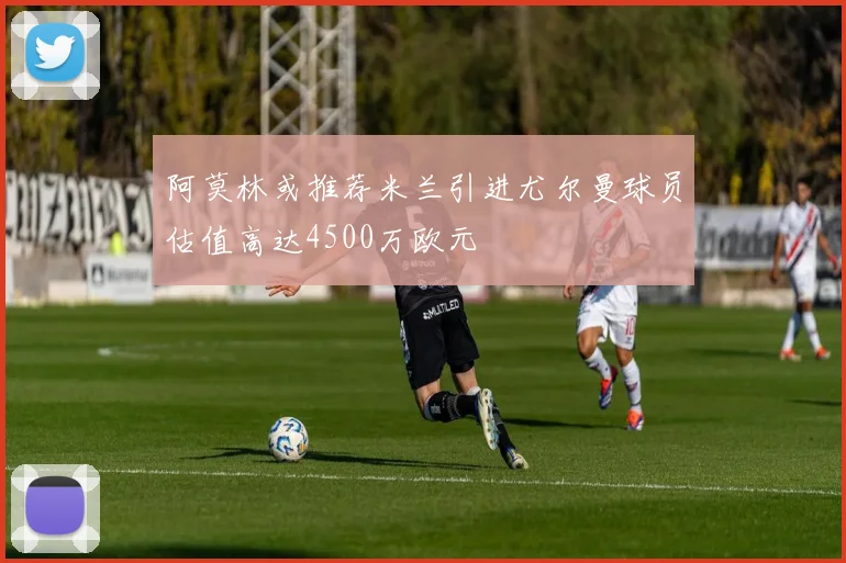 阿莫林或推荐米兰引进尤尔曼球员估值高达4500万欧元