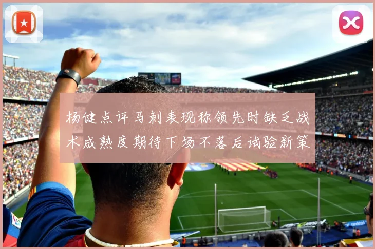 杨健点评马刺表现称领先时缺乏战术成熟度期待下场不落后试验新策略