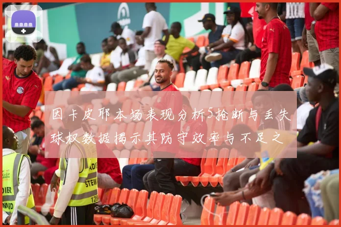 因卡皮耶本场表现分析5抢断与丢失球权数据揭示其防守效率与不足之处